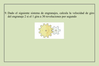 9. Dado el siguiente sistema de engranajes, calcula la velocidad de giro
del engranaje 2 si el 1 gira a 30 revoluciones por segundo
 