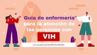 Guía de enfermería
para la atención de
las personas con
VIH
L.E. Luz del Carmen Becerra Muñoz
 