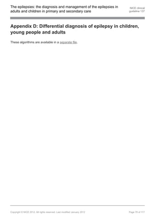 The epilepsies: the diagnosis and management of the epilepsies in         NICE clinical
adults and children in primary and secondary care                        guideline 137




Appendix D: Differential diagnosis of epilepsy in children,
young people and adults

These algorithms are available in a separate file.




Copyright © NICE 2012. All rights reserved. Last modified January 2012   Page 78 of 117
 