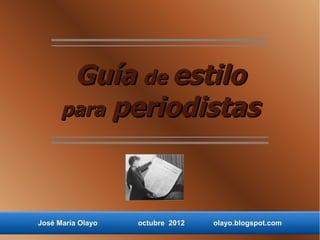 Guía de estilo
      para periodistas




José María Olayo   octubre 2012   olayo.blogspot.com
 