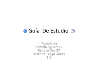 ☻Guía  De Estudio ☺ TecnologíaPamela Aguirre☺Esc.S.ec.Tec.37Maestra : Olga Olivas1-B  