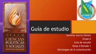 Guía de estudio 
Gerardo García Gómez 
Grupo 6 
Guía de estudio 
Tarea 4 Periodo 1 
Estrategias de la comunicación 
 