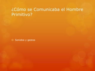 ¿Cómo se Comunicaba el Hombre 
Primitivo? 
 Sonidos y gestos 
 
