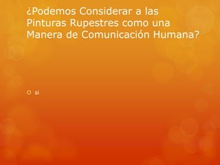 ¿Podemos Considerar a las 
Pinturas Rupestres como una 
Manera de Comunicación Humana? 
 si 
 