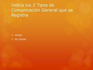 Indica los 2 Tipos de 
Comunicación General que se 
Registra 
 Verbal 
 No Verbal 
 
