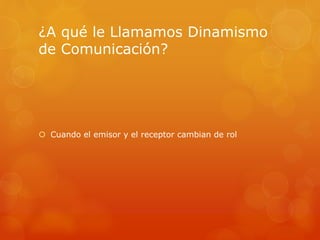 ¿A qué le Llamamos Dinamismo 
de Comunicación? 
 Cuando el emisor y el receptor cambian de rol 
 