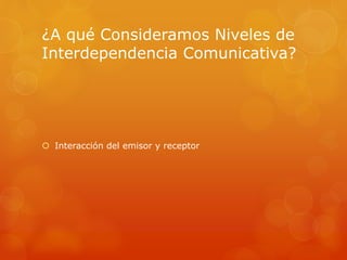 ¿A qué Consideramos Niveles de 
Interdependencia Comunicativa? 
 Interacción del emisor y receptor 
 