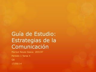 Guía de Estudio: 
Estrategias de la 
Comunicación 
Marisol Reyes Gasca 283197 
Periodo 1 Tarea 4 
G8 
17/09/14 
 