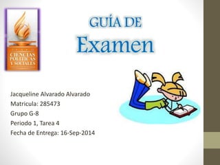 GUÍA DE 
Examen 
Jacqueline Alvarado Alvarado 
Matricula: 285473 
Grupo G-8 
Periodo 1, Tarea 4 
Fecha de Entrega: 16-Sep-2014 
 