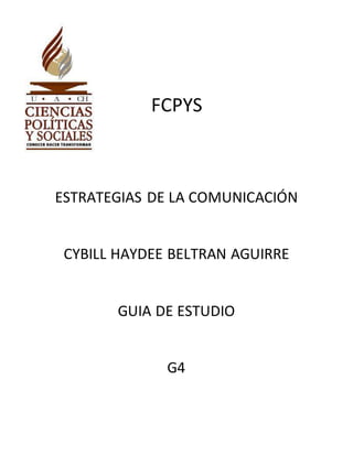 FCPYS 
ESTRATEGIAS DE LA COMUNICACIÓN 
CYBILL HAYDEE BELTRAN AGUIRRE 
GUIA DE ESTUDIO 
G4 
 
