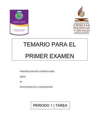 TEMARIO PARA EL 
PRIMER EXAMEN 
PARCIAL 
FRANCISCO ARTURO CORTINA FLORES 
283240 
G4 
ESTRATEGIAS DE LA COMUNICACION 
PERIODO 1 | TAREA 
4 
 