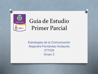 Guía de Estudio 
Primer Parcial 
Estrategias de la Comunicación 
Alejandra Fernández Andazola 
277429 
Grupo 2 
 