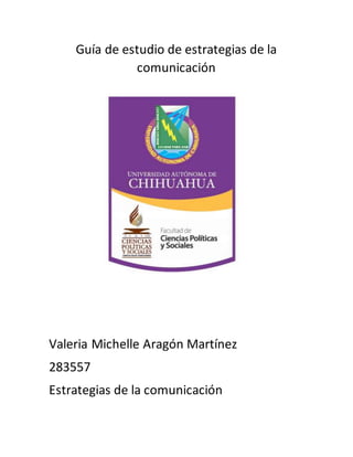 Guía de estudio de estrategias de la 
comunicación 
Valeria Michelle Aragón Martínez 
283557 
Estrategias de la comunicación 
 