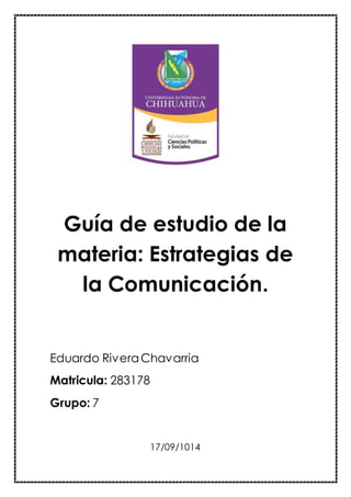 Guía de estudio de la 
materia: Estrategias de 
la Comunicación. 
Eduardo Rivera Chavarria 
Matricula: 283178 
Grupo: 7 
17/09/1014 
 