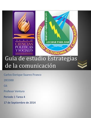 Guía de estudio Estrategias 
de la comunicación 
Carlos Enrique Suarez Franco 
283300 
G6 
Profesor Ventura 
Periodo 1 Tarea 4 
17 de Septiembre de 2014 
 