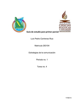 Guía de estudio para primer parcial 
Luis Pedro Contreras Ruiz 
Matricula 283104 
Estrategias de la comunicación 
Periodo no. 1 
Tarea no. 4 
17/09/14 
 