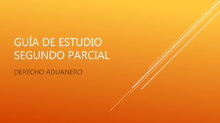 GUÍA DE ESTUDIO
SEGUNDO PARCIAL
DERECHO ADUANERO
 