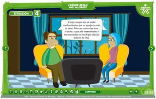 Si mija, porque eso de andar
confrontándose por un equipo no vale
la pena. Falta ver cuánto les dura
la dicha, y que allá enseñándoles a
los muchachos no les de por discutir
delante de ellos.
situación 4situación
¿dónde están
mis valores?
/5939
SENA, Centro de Gestión de Mercados, Logística y Tecnologías de la Información y la Comunicación.Todos los derechos reservados
actividad
 