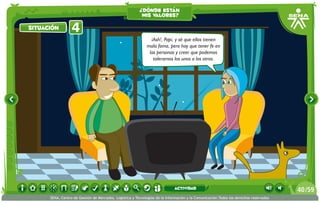 ¡Ash!, Papi, y sé que ellos tienen
mala fama, pero hay que tener fe en
las personas y creer que podemos
tolerarnos los unos a los otros.
situación 4situación
¿dónde están
mis valores?
/5940
SENA, Centro de Gestión de Mercados, Logística y Tecnologías de la Información y la Comunicación.Todos los derechos reservados
actividad
 