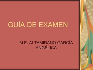 GUÍA DE EXAMEN

  M.E. ALTAMIRANO GARCÍA
          ANGÉLICA
 