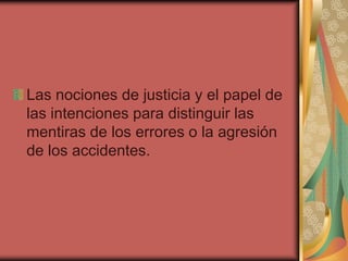 Las nociones de justicia y el papel de
las intenciones para distinguir las
mentiras de los errores o la agresión
de los accidentes.

 