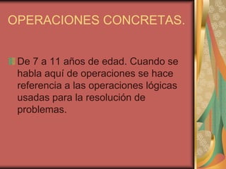 OPERACIONES CONCRETAS.
De 7 a 11 años de edad. Cuando se
habla aquí de operaciones se hace
referencia a las operaciones lógicas
usadas para la resolución de
problemas.

 