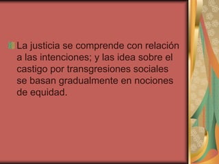 La justicia se comprende con relación
a las intenciones; y las idea sobre el
castigo por transgresiones sociales
se basan gradualmente en nociones
de equidad.

 