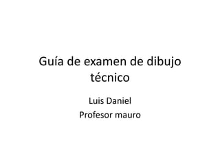 Guía de examen de dibujo técnico Luis Daniel Profesor mauro 