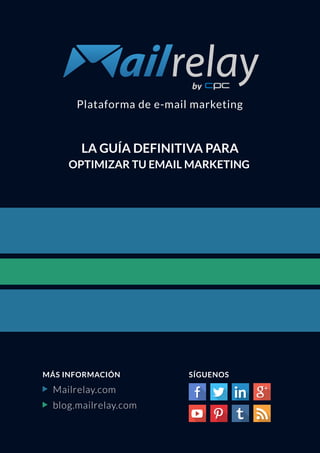 Mailrelay.com
MÁS INFORMACIÓN SÍGUENOS
blog.mailrelay.com
Plataforma de e-mail marketing
LA GUÍA DEFINITIVA PARA
OPTIMIZAR TU EMAIL MARKETING
 