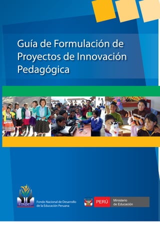 Fondo Nacional de Desarrollo
de la Educación Peruana

ICA DEL P
ER
ÚBL
EP

Ú

R

Guía de Formulación de
Proyectos de Innovación
Pedagógica

PERÚ

Ministerio
de Educación

 