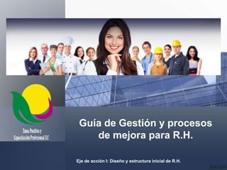 Guía de Gestión y procesos
de mejora para R.H.
Eje de acción I: Diseño y estructura inicial de R.H.
 