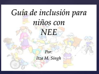 {
Guía de inclusión para
niños con
NEE
Por:
Itza M. Singh
 