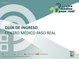 GUÍA DE INGRESO
CENTRO MÉDICO PASO REAL
1
 