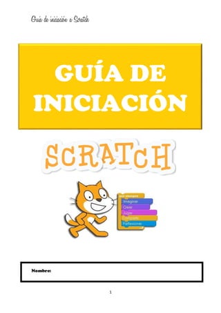 Guía de iniciación a Scratch
1
GUÍA DE
INICIACIÓN
Nombre:
 