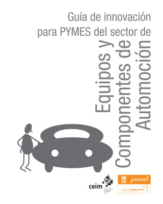 Guía de innovación
para PYMES del sector de




            Componentes de
               Automoción
                 Equipos y
 