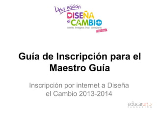 Guía de Inscripción para el
Maestro Guía
Inscripción por internet a Diseña
el Cambio 2013-2014
 