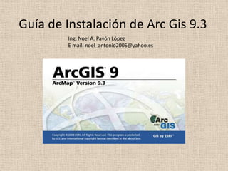 Guía de Instalación de Arc Gis 9.3 Ing. Noel A. Pavón López E mail: noel_antonio2005@yahoo.es 
