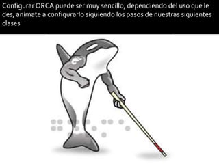 Configurar ORCA puede ser muy sencillo, dependiendo del uso que le
des, anímate a configurarlo siguiendo los pasos de nuestras siguientes
clases
 