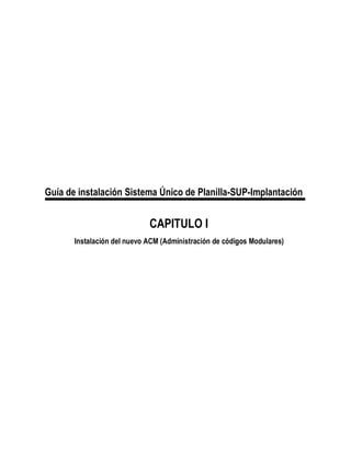 Guía de instalación Sistema Único de Planilla-SUP-Implantación
CAPITULO I
Instalación del nuevo ACM (Administración de códigos Modulares)
 