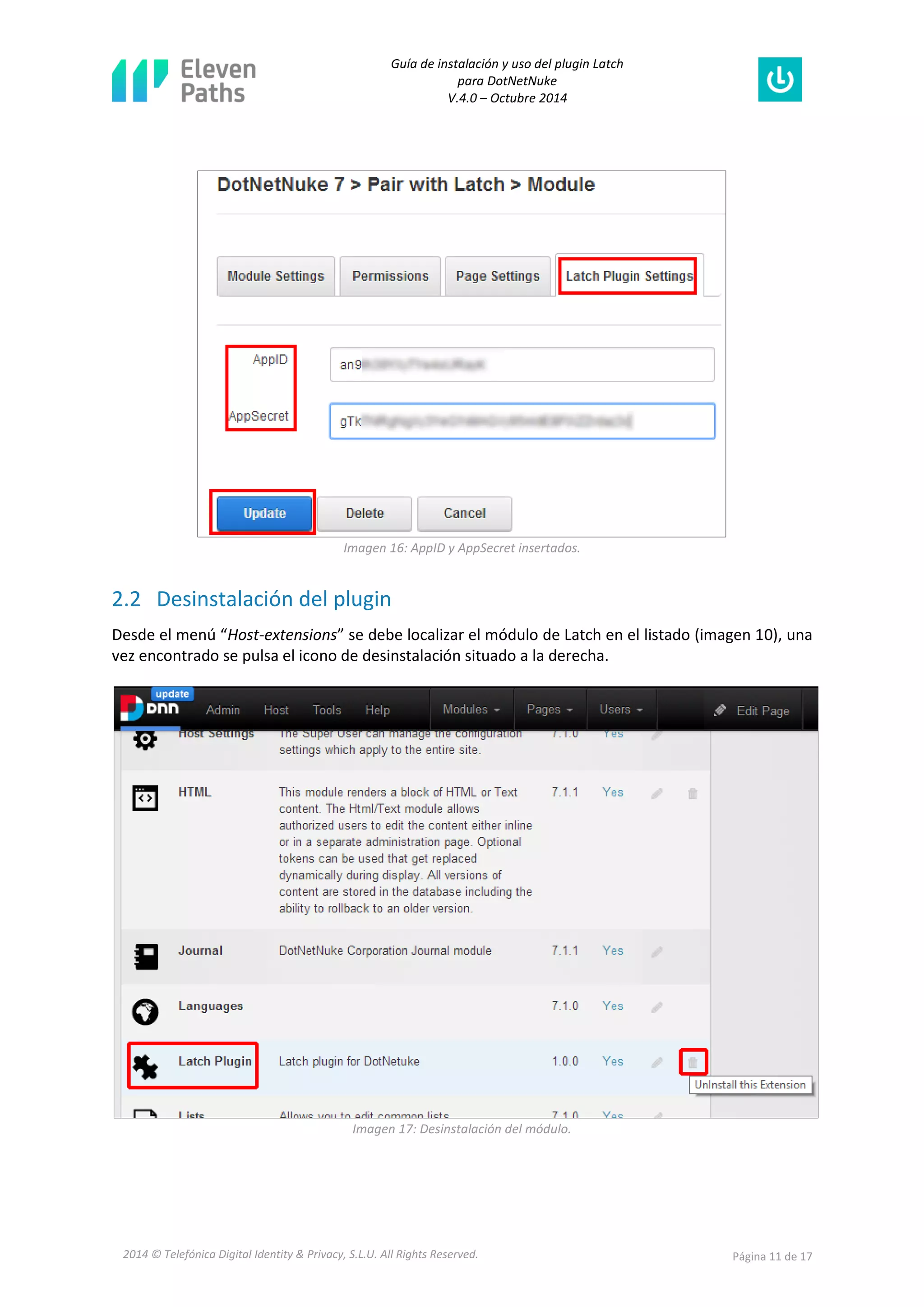 Guía de instalación y uso del plugin Latch 
para DotNetNuke 
V.4.0 – Octubre 2014 
2014 © Telefónica Digital Identity & Privacy, S.L.U. All Rights Reserved. Página 11 de 17 
Imagen 16: AppID y AppSecret insertados. 
2.2 Desinstalación del plugin 
Desde el menú “Host-extensions” se debe localizar el módulo de Latch en el listado (imagen 10), una vez encontrado se pulsa el icono de desinstalación situado a la derecha. 
Imagen 17: Desinstalación del módulo.  
