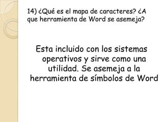 14) ¿Qué es el mapa de caracteres? ¿A
que herramienta de Word se asemeja?
Esta incluido con los sistemas
operativos y sirve como una
utilidad. Se asemeja a la
herramienta de símbolos de Word
 