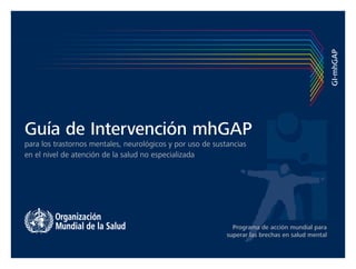 Guía de Intervención mhGAP
para los trastornos mentales, neurológicos y por uso de sustancias
en el nivel de atención de la salud no especializada
Programa de acción mundial para
superar las brechas en salud mental
GI-mhGAP
 