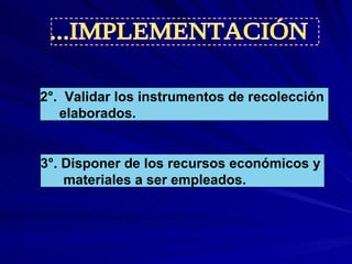 2°.  Validar los instrumentos de recolección elaborados. 3°. Disponer de los recursos económicos y  materiales a ser empleados. ...IMPLEMENTACIÓN 
