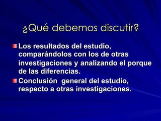 ¿Qué debemos discutir? Los resultados del estudio, comparándolos con los de otras investigaciones y   analizando el porque de las diferencias. Conclusión  general del estudio, respecto a otras investigaciones . 