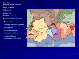 ENLACES  Administración sanitaria Bases de datos Bibliografía Bibliotecas Bioética Boletines y diarios oficiales Buscadores  Comunidades Autónomas Diccionarios Edición biomédica Educación sanitaria Ensayos clínicos Escuelas de Enfermería   