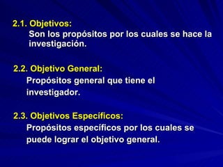   2.1. Objetivos:   Son los propósitos por los cuales se hace la    investigación. 2.2. Objetivo General: Propósitos general que tiene el  investigador. 2.3. Objetivos Específicos: Propósitos específicos por los cuales se  puede lograr el objetivo general. 