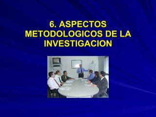 6. ASPECTOS METODOLOGICOS DE LA INVESTIGACION 