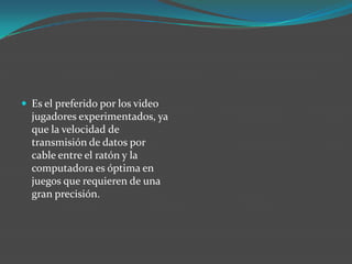  Es el preferido por los video
jugadores experimentados, ya
que la velocidad de
transmisión de datos por
cable entre el ratón y la
computadora es óptima en
juegos que requieren de una
gran precisión.
 