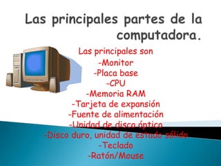 Las principales son
-Monitor
-Placa base
-CPU
-Memoria RAM
-Tarjeta de expansión
-Fuente de alimentación
-Unidad de disco óptico
-Disco duro, unidad de estado sólido
-Teclado
-Ratón/Mouse
 