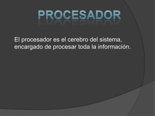 El procesador es el cerebro del sistema,
encargado de procesar toda la información.
 